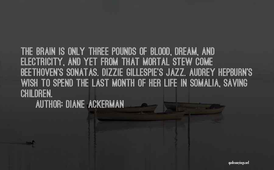 Diane Ackerman Quotes: The Brain Is Only Three Pounds Of Blood, Dream, And Electricity, And Yet From That Mortal Stew Come Beethoven's Sonatas.