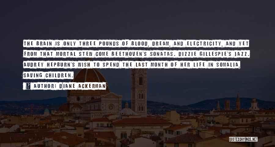 Diane Ackerman Quotes: The Brain Is Only Three Pounds Of Blood, Dream, And Electricity, And Yet From That Mortal Stew Come Beethoven's Sonatas.