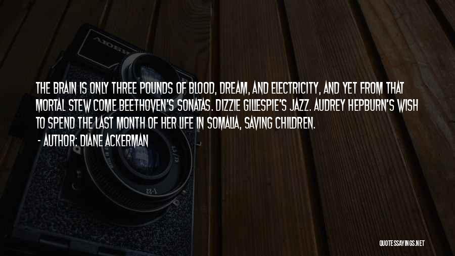 Diane Ackerman Quotes: The Brain Is Only Three Pounds Of Blood, Dream, And Electricity, And Yet From That Mortal Stew Come Beethoven's Sonatas.