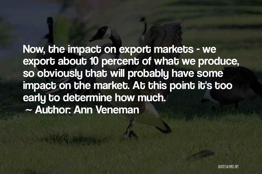 Ann Veneman Quotes: Now, The Impact On Export Markets - We Export About 10 Percent Of What We Produce, So Obviously That Will