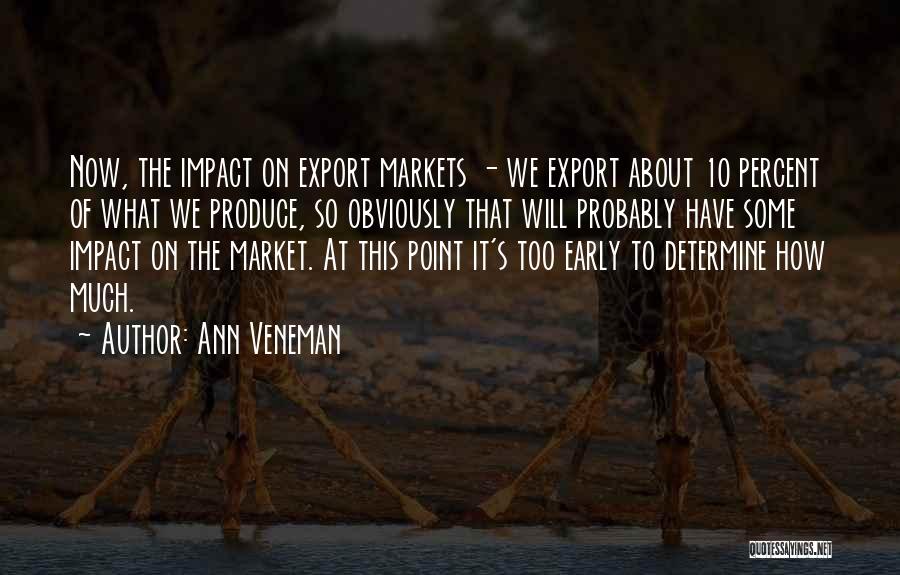 Ann Veneman Quotes: Now, The Impact On Export Markets - We Export About 10 Percent Of What We Produce, So Obviously That Will