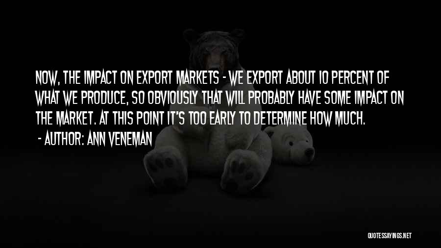 Ann Veneman Quotes: Now, The Impact On Export Markets - We Export About 10 Percent Of What We Produce, So Obviously That Will