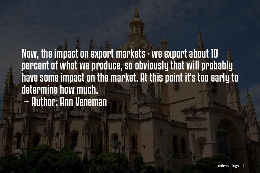 Ann Veneman Quotes: Now, The Impact On Export Markets - We Export About 10 Percent Of What We Produce, So Obviously That Will