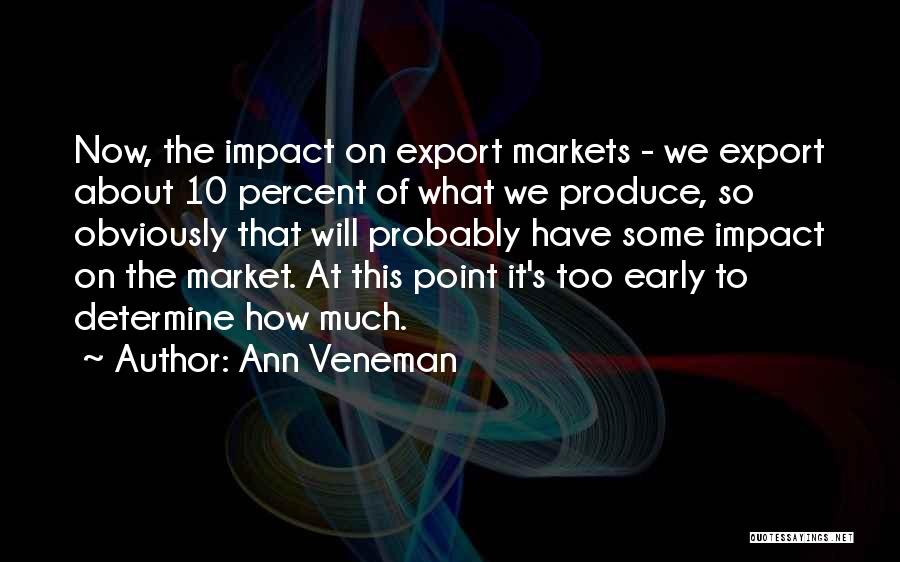 Ann Veneman Quotes: Now, The Impact On Export Markets - We Export About 10 Percent Of What We Produce, So Obviously That Will