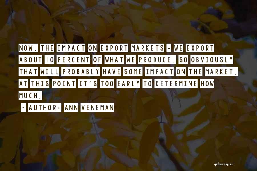 Ann Veneman Quotes: Now, The Impact On Export Markets - We Export About 10 Percent Of What We Produce, So Obviously That Will