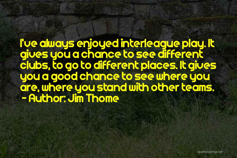 Jim Thome Quotes: I've Always Enjoyed Interleague Play. It Gives You A Chance To See Different Clubs, To Go To Different Places. It