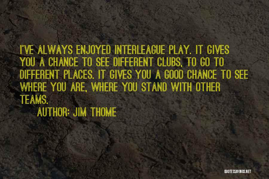 Jim Thome Quotes: I've Always Enjoyed Interleague Play. It Gives You A Chance To See Different Clubs, To Go To Different Places. It