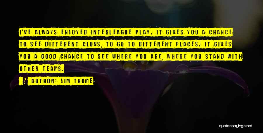 Jim Thome Quotes: I've Always Enjoyed Interleague Play. It Gives You A Chance To See Different Clubs, To Go To Different Places. It