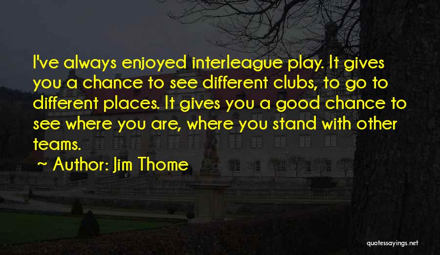 Jim Thome Quotes: I've Always Enjoyed Interleague Play. It Gives You A Chance To See Different Clubs, To Go To Different Places. It