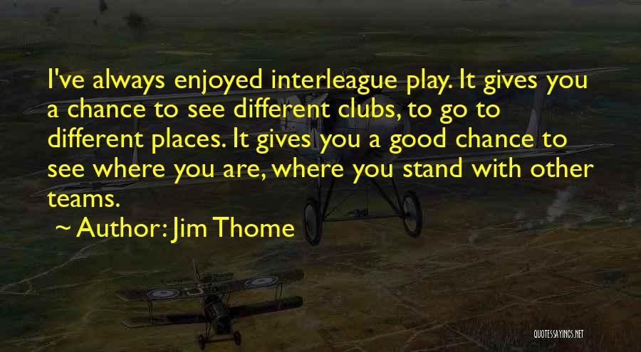 Jim Thome Quotes: I've Always Enjoyed Interleague Play. It Gives You A Chance To See Different Clubs, To Go To Different Places. It