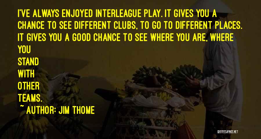 Jim Thome Quotes: I've Always Enjoyed Interleague Play. It Gives You A Chance To See Different Clubs, To Go To Different Places. It