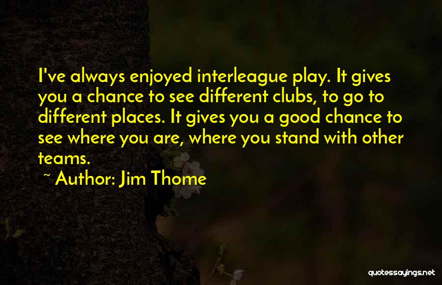 Jim Thome Quotes: I've Always Enjoyed Interleague Play. It Gives You A Chance To See Different Clubs, To Go To Different Places. It