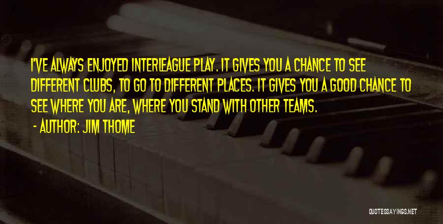 Jim Thome Quotes: I've Always Enjoyed Interleague Play. It Gives You A Chance To See Different Clubs, To Go To Different Places. It