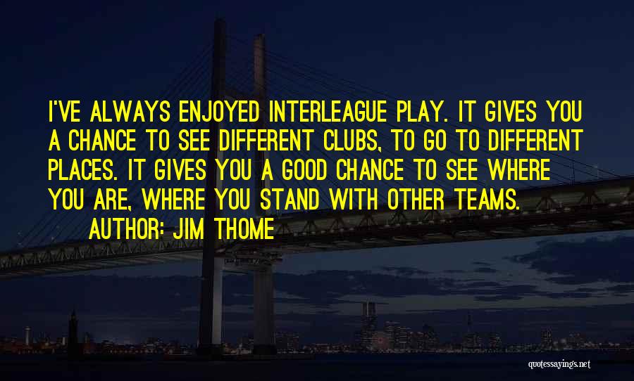 Jim Thome Quotes: I've Always Enjoyed Interleague Play. It Gives You A Chance To See Different Clubs, To Go To Different Places. It