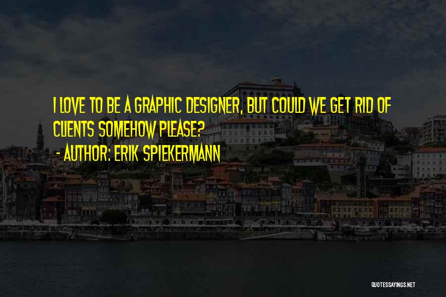 Erik Spiekermann Quotes: I Love To Be A Graphic Designer, But Could We Get Rid Of Clients Somehow Please?