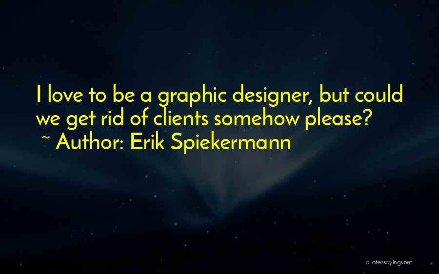 Erik Spiekermann Quotes: I Love To Be A Graphic Designer, But Could We Get Rid Of Clients Somehow Please?