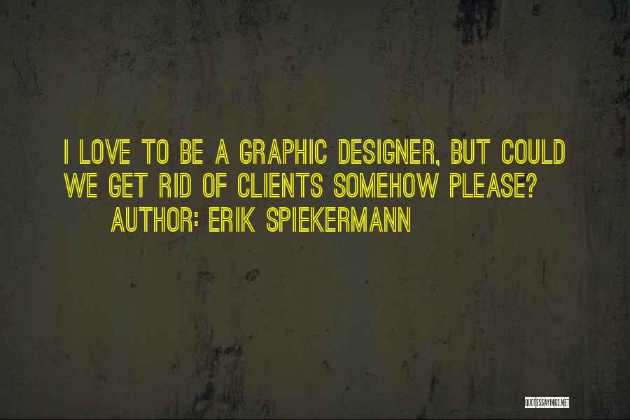 Erik Spiekermann Quotes: I Love To Be A Graphic Designer, But Could We Get Rid Of Clients Somehow Please?