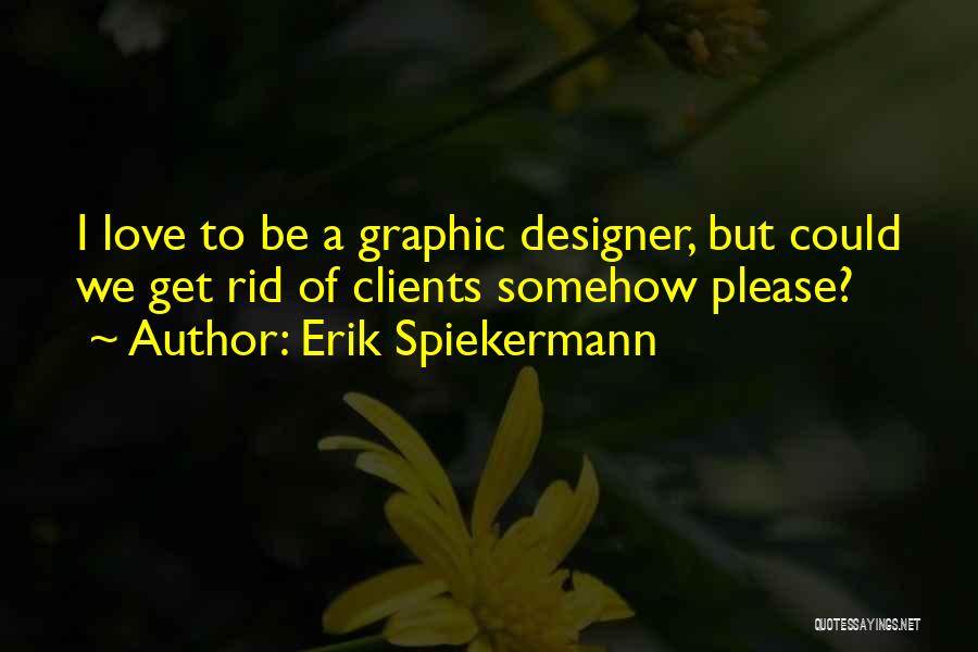 Erik Spiekermann Quotes: I Love To Be A Graphic Designer, But Could We Get Rid Of Clients Somehow Please?