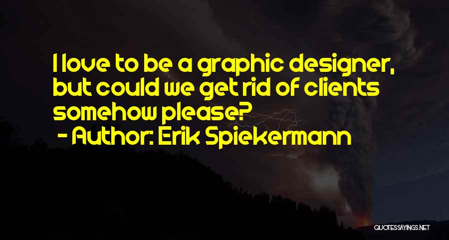 Erik Spiekermann Quotes: I Love To Be A Graphic Designer, But Could We Get Rid Of Clients Somehow Please?