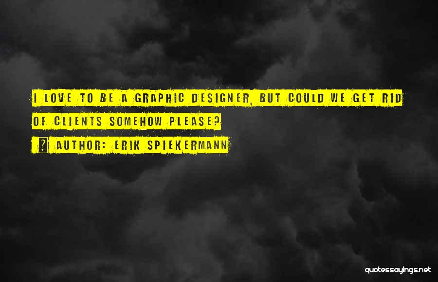 Erik Spiekermann Quotes: I Love To Be A Graphic Designer, But Could We Get Rid Of Clients Somehow Please?