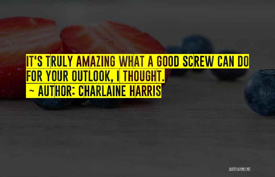 Charlaine Harris Quotes: It's Truly Amazing What A Good Screw Can Do For Your Outlook, I Thought.