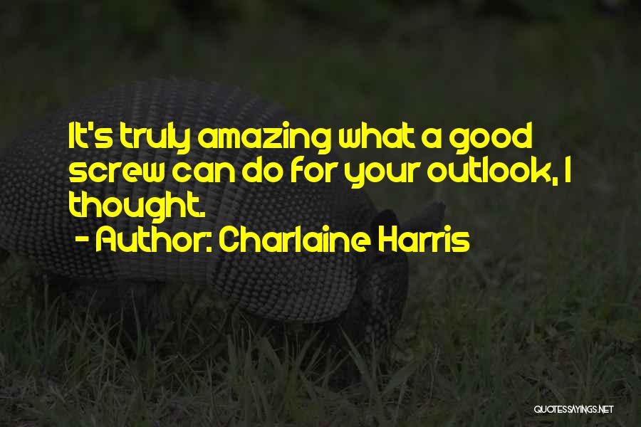 Charlaine Harris Quotes: It's Truly Amazing What A Good Screw Can Do For Your Outlook, I Thought.