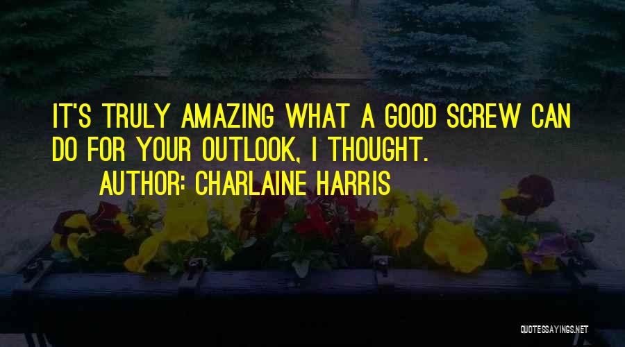 Charlaine Harris Quotes: It's Truly Amazing What A Good Screw Can Do For Your Outlook, I Thought.