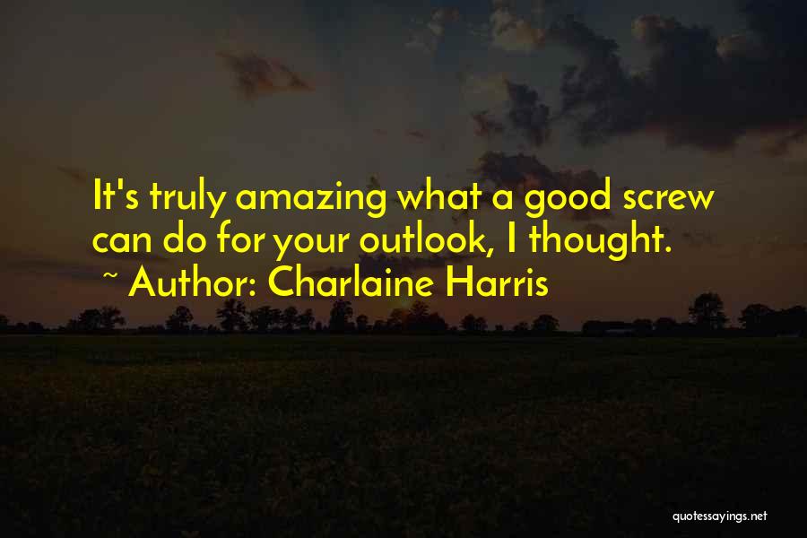 Charlaine Harris Quotes: It's Truly Amazing What A Good Screw Can Do For Your Outlook, I Thought.