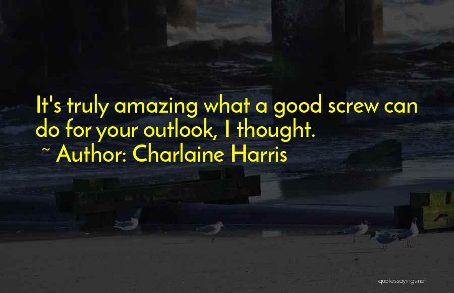 Charlaine Harris Quotes: It's Truly Amazing What A Good Screw Can Do For Your Outlook, I Thought.