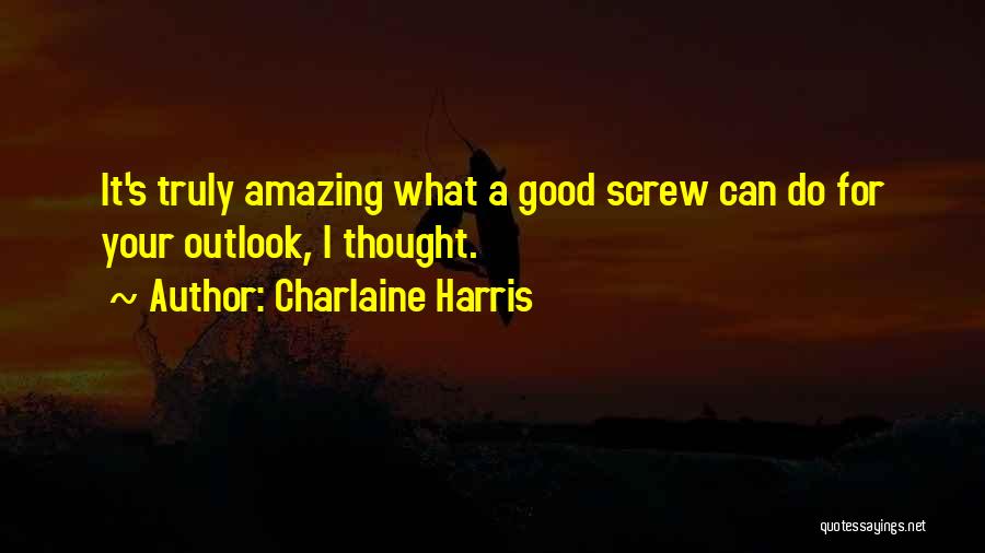 Charlaine Harris Quotes: It's Truly Amazing What A Good Screw Can Do For Your Outlook, I Thought.