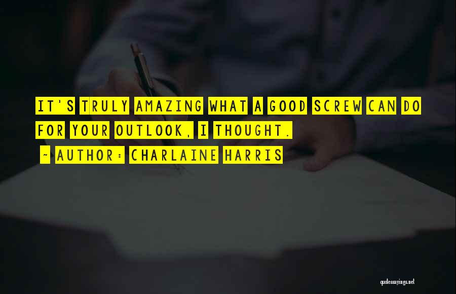 Charlaine Harris Quotes: It's Truly Amazing What A Good Screw Can Do For Your Outlook, I Thought.