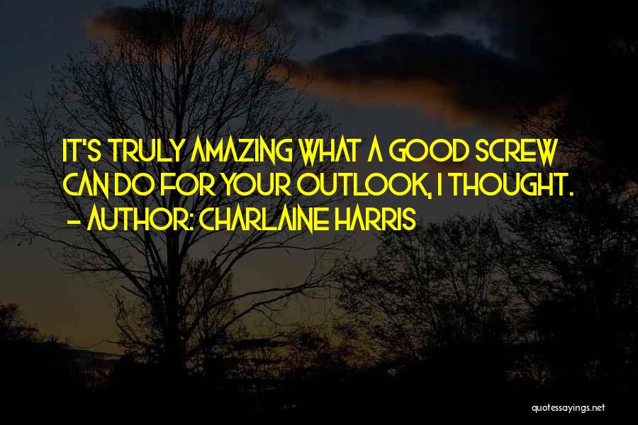 Charlaine Harris Quotes: It's Truly Amazing What A Good Screw Can Do For Your Outlook, I Thought.