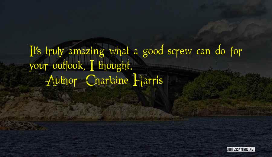 Charlaine Harris Quotes: It's Truly Amazing What A Good Screw Can Do For Your Outlook, I Thought.