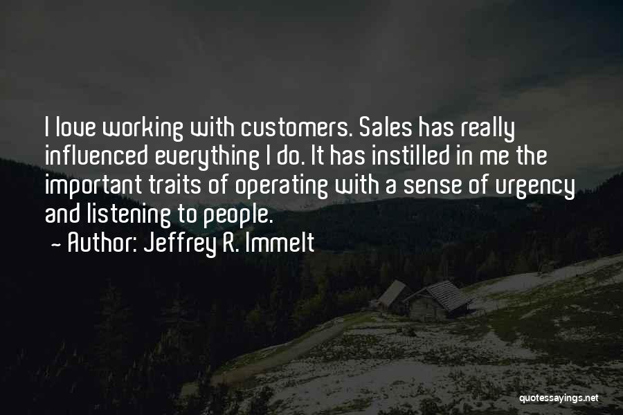 Jeffrey R. Immelt Quotes: I Love Working With Customers. Sales Has Really Influenced Everything I Do. It Has Instilled In Me The Important Traits