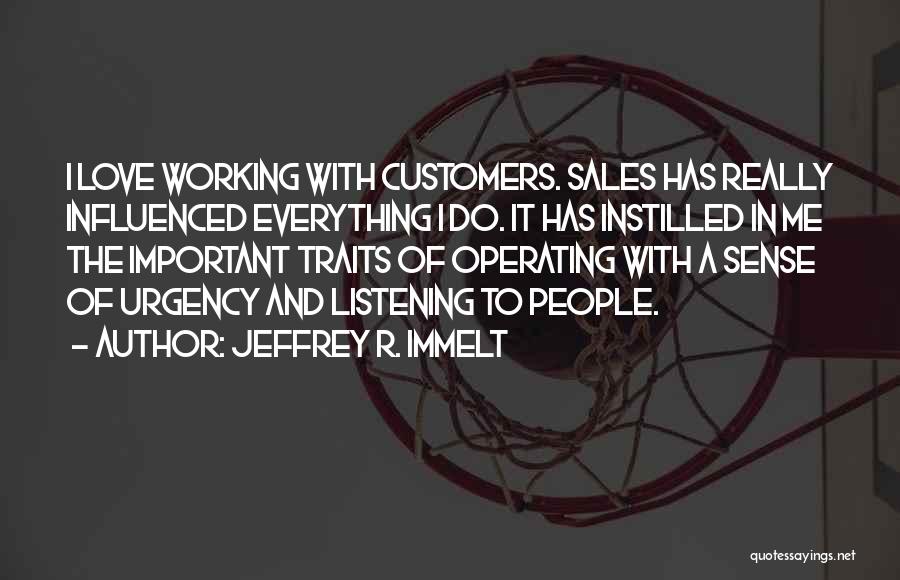 Jeffrey R. Immelt Quotes: I Love Working With Customers. Sales Has Really Influenced Everything I Do. It Has Instilled In Me The Important Traits