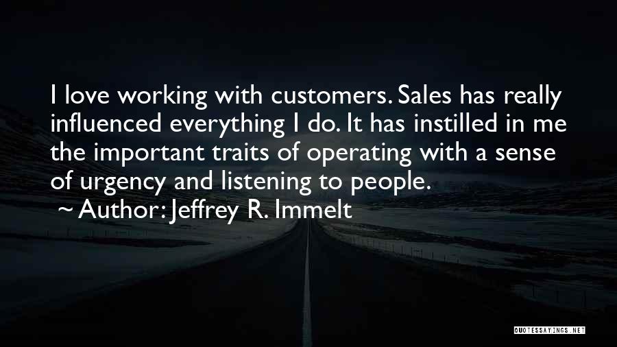 Jeffrey R. Immelt Quotes: I Love Working With Customers. Sales Has Really Influenced Everything I Do. It Has Instilled In Me The Important Traits