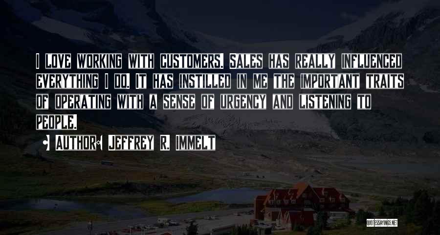 Jeffrey R. Immelt Quotes: I Love Working With Customers. Sales Has Really Influenced Everything I Do. It Has Instilled In Me The Important Traits