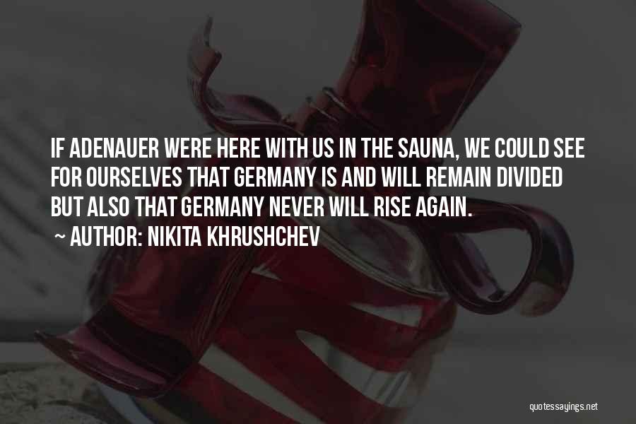 Nikita Khrushchev Quotes: If Adenauer Were Here With Us In The Sauna, We Could See For Ourselves That Germany Is And Will Remain