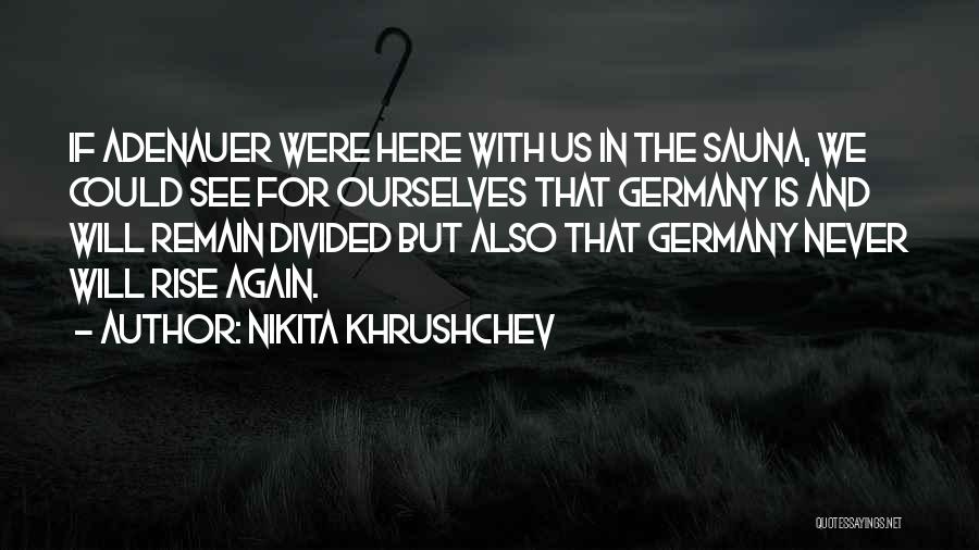 Nikita Khrushchev Quotes: If Adenauer Were Here With Us In The Sauna, We Could See For Ourselves That Germany Is And Will Remain