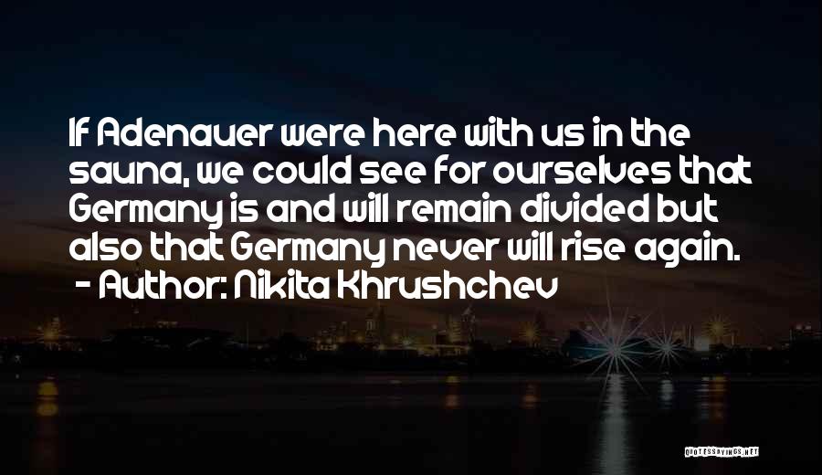 Nikita Khrushchev Quotes: If Adenauer Were Here With Us In The Sauna, We Could See For Ourselves That Germany Is And Will Remain