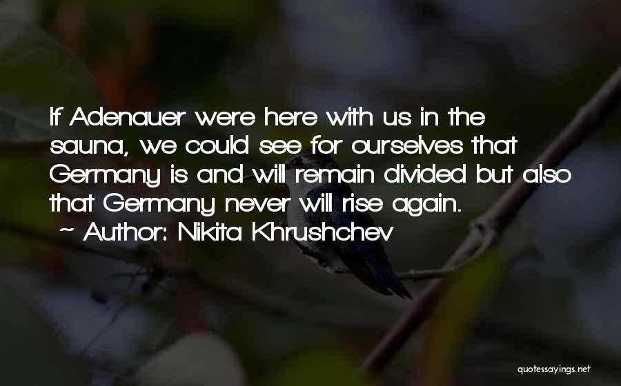 Nikita Khrushchev Quotes: If Adenauer Were Here With Us In The Sauna, We Could See For Ourselves That Germany Is And Will Remain