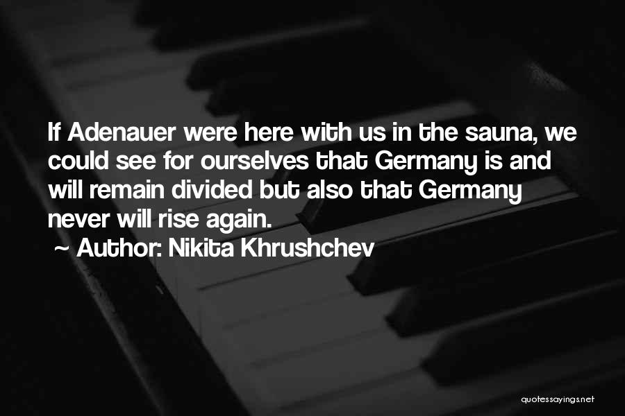 Nikita Khrushchev Quotes: If Adenauer Were Here With Us In The Sauna, We Could See For Ourselves That Germany Is And Will Remain