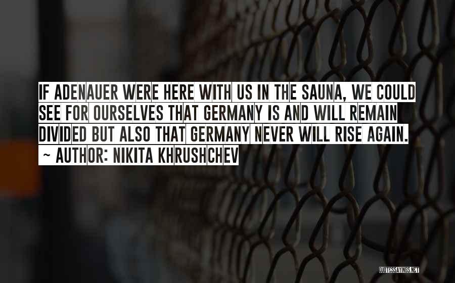 Nikita Khrushchev Quotes: If Adenauer Were Here With Us In The Sauna, We Could See For Ourselves That Germany Is And Will Remain
