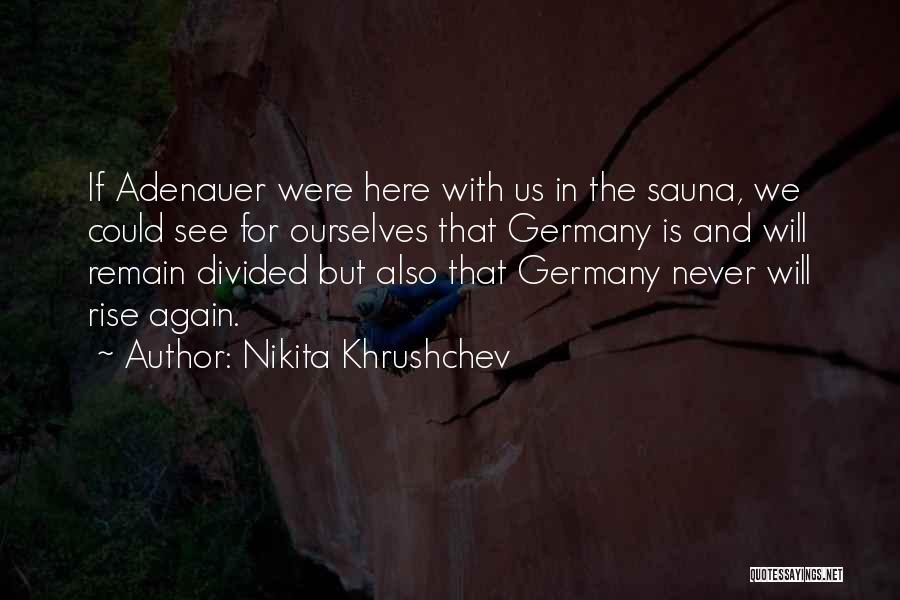Nikita Khrushchev Quotes: If Adenauer Were Here With Us In The Sauna, We Could See For Ourselves That Germany Is And Will Remain