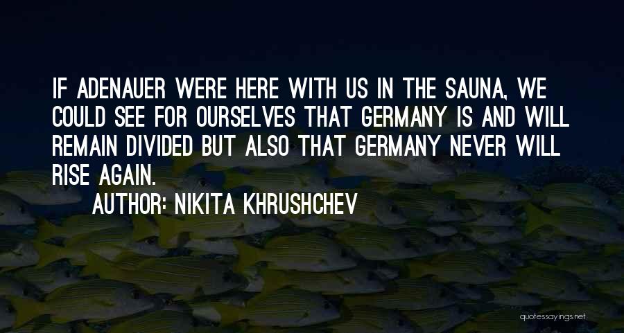 Nikita Khrushchev Quotes: If Adenauer Were Here With Us In The Sauna, We Could See For Ourselves That Germany Is And Will Remain