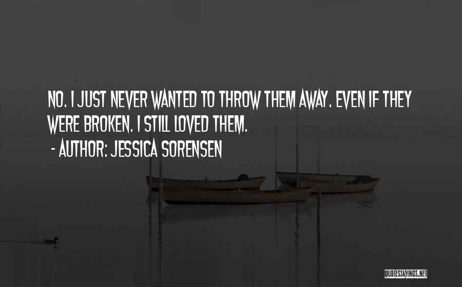 Jessica Sorensen Quotes: No. I Just Never Wanted To Throw Them Away. Even If They Were Broken. I Still Loved Them.