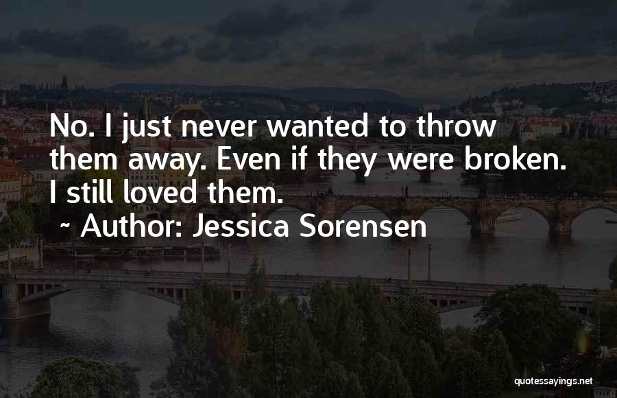 Jessica Sorensen Quotes: No. I Just Never Wanted To Throw Them Away. Even If They Were Broken. I Still Loved Them.