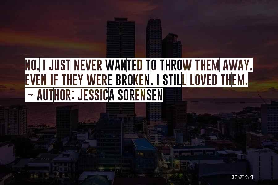 Jessica Sorensen Quotes: No. I Just Never Wanted To Throw Them Away. Even If They Were Broken. I Still Loved Them.
