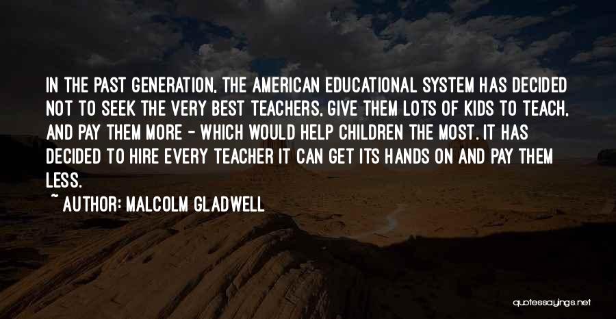 Malcolm Gladwell Quotes: In The Past Generation, The American Educational System Has Decided Not To Seek The Very Best Teachers, Give Them Lots