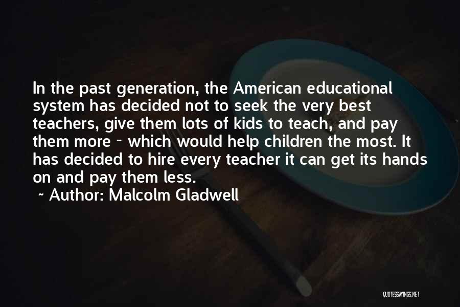 Malcolm Gladwell Quotes: In The Past Generation, The American Educational System Has Decided Not To Seek The Very Best Teachers, Give Them Lots